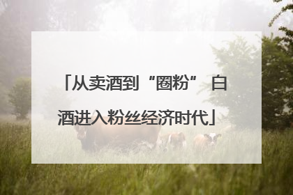 从卖酒到“圈粉” 白酒进入粉丝经济时代