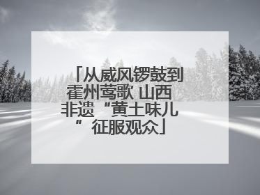 从威风锣鼓到霍州莺歌 山西非遗“黄土味儿”征服观众