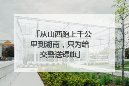 从山西跑上千公里到湖南，只为给交警送锦旗