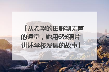 从希望的田野到无声的课堂，她用6张照片讲述学校发展的故事