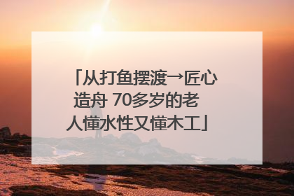 从打鱼摆渡→匠心造舟 70多岁的老人懂水性又懂木工