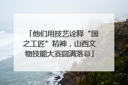 他们用技艺诠释“国之工匠”精神，山西文物技能大赛圆满落幕