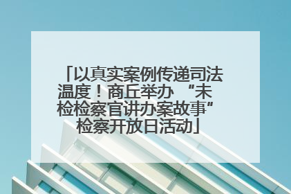 以真实案例传递司法温度！商丘举办 “未检检察官讲办案故事” 检察开放日活动