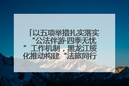 以五项举措扎实落实“公法伴游·四季无忧”工作机制，黑龙江绥化推动构建“法旅同行”工作新格局