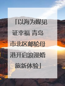 以海为媒见证幸福 青岛市北区邮轮母港开启浪漫婚旅新体验