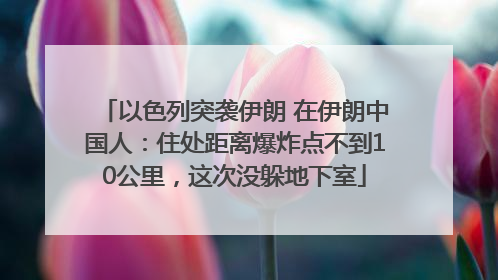 以色列突袭伊朗 在伊朗中国人：住处距离爆炸点不到10公里，这次没躲地下室