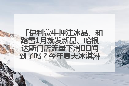 伊利蒙牛押注冰品、和路雪1月就发新品、哈根达斯门店流量下滑⋯⋯闻到了吗？今年夏天冰淇淋市场的火药味