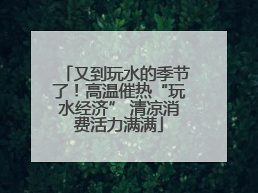 又到玩水的季节了！高温催热“玩水经济” 清凉消费活力满满
