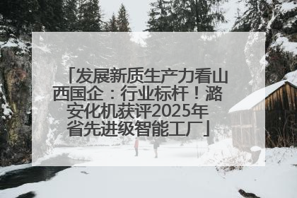 发展新质生产力看山西国企：行业标杆！潞安化机获评2025年省先进级智能工厂