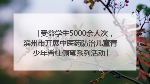 受益学生5000余人次，滨州市开展中医药防治儿童青少年脊柱侧弯系列活动