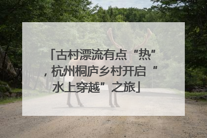 古村漂流有点“热”，杭州桐庐乡村开启“水上穿越”之旅