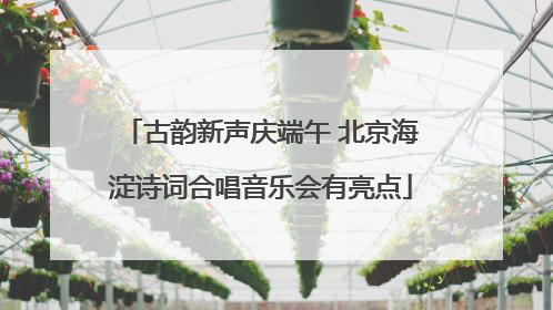 古韵新声庆端午 北京海淀诗词合唱音乐会有亮点