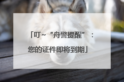 叮~“舟警提醒”：您的证件即将到期