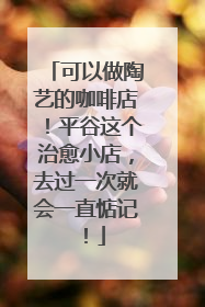 可以做陶艺的咖啡店！平谷这个治愈小店，去过一次就会一直惦记！