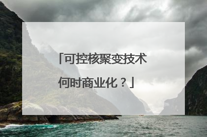 可控核聚变技术何时商业化？