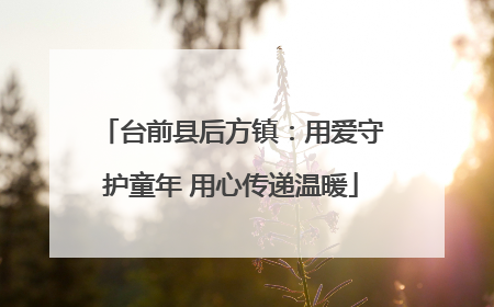台前县后方镇：用爱守护童年 用心传递温暖