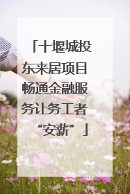 十堰城投东来居项目畅通金融服务让务工者“安薪”