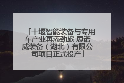 十堰智能装备与专用车产业再添劲旅 思诺威装备（湖北）有限公司项目正式投产