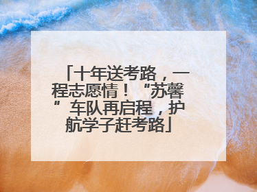 十年送考路，一程志愿情！“苏馨”车队再启程，护航学子赶考路