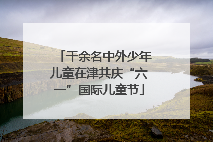 千余名中外少年儿童在津共庆“六一”国际儿童节