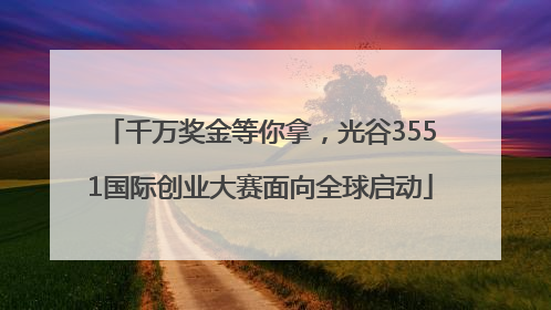 千万奖金等你拿，光谷3551国际创业大赛面向全球启动