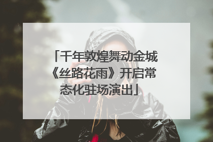 千年敦煌舞动金城《丝路花雨》开启常态化驻场演出