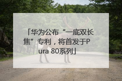 华为公布“一底双长焦”专利，将首发于Pura 80系列