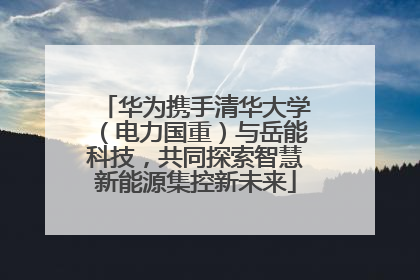华为携手清华大学（电力国重）与岳能科技，共同探索智慧新能源集控新未来