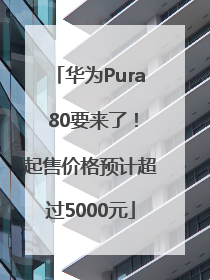 华为Pura 80要来了！起售价格预计超过5000元