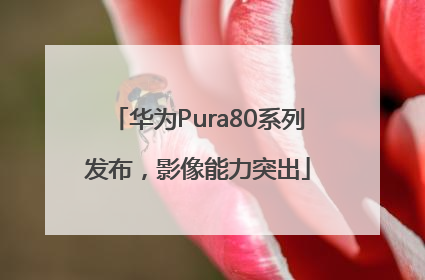 华为Pura80系列发布，影像能力突出