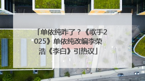 单依纯咋了？《歌手2025》单依纯改编李荣浩《李白》引热议
