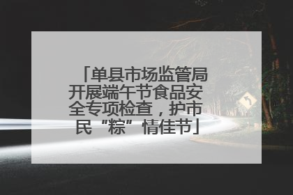 单县市场监管局开展端午节食品安全专项检查，护市民“粽”情佳节