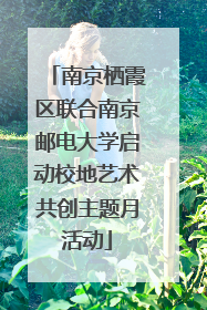 南京栖霞区联合南京邮电大学启动校地艺术共创主题月活动