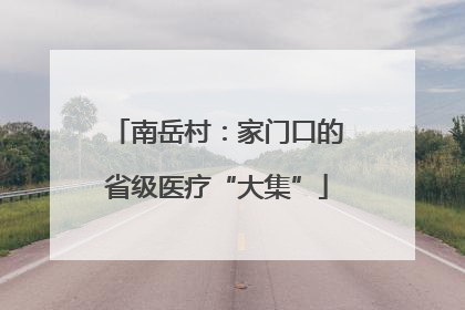 南岳村：家门口的省级医疗“大集”