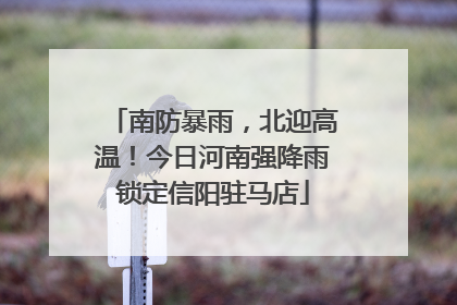 南防暴雨，北迎高温！今日河南强降雨锁定信阳驻马店