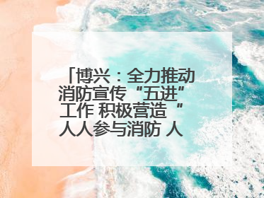 博兴：全力推动消防宣传“五进”工作 积极营造“人人参与消防 人人学习消防”的良好氛围