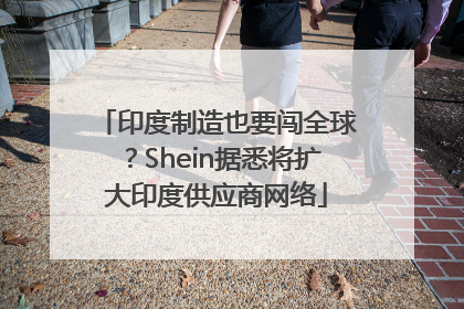印度制造也要闯全球？Shein据悉将扩大印度供应商网络
