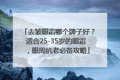 去皱眼霜哪个牌子好？适合25-35岁的眼霜，眼周抗老必备攻略