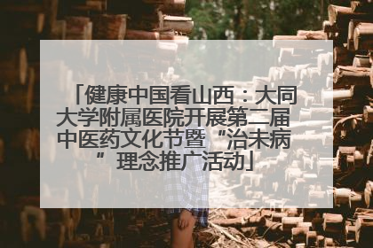 健康中国看山西：大同大学附属医院开展第二届中医药文化节暨“治未病”理念推广活动