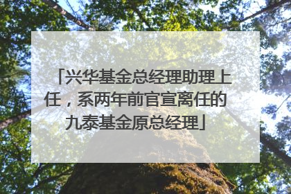 兴华基金总经理助理上任，系两年前官宣离任的九泰基金原总经理