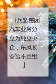 兵装集团汽车业务分立为独立央企，东风长安暂不重组