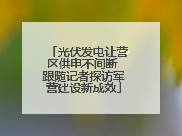 光伏发电让营区供电不间断 跟随记者探访军营建设新成效
