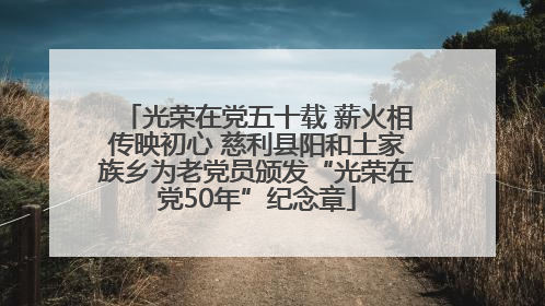 光荣在党五十载 薪火相传映初心 慈利县阳和土家族乡为老党员颁发“光荣在党50年”纪念章