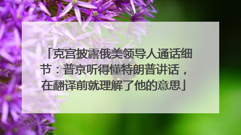克宫披露俄美领导人通话细节：普京听得懂特朗普讲话，在翻译前就理解了他的意思