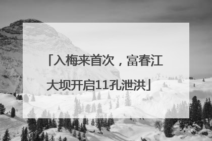 入梅来首次，富春江大坝开启11孔泄洪