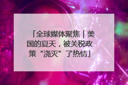 全球媒体聚焦｜美国的夏天，被关税政策“浇灭”了热情