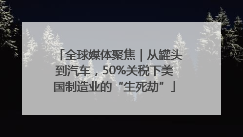 全球媒体聚焦｜从罐头到汽车，50%关税下美国制造业的“生死劫”