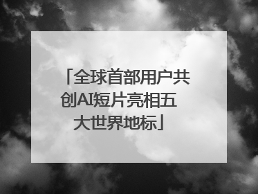全球首部用户共创AI短片亮相五大世界地标