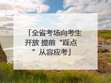 全省考场向考生开放 提前“踩点”从容应考