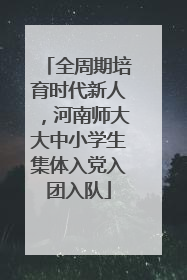 全周期培育时代新人，河南师大大中小学生集体入党入团入队